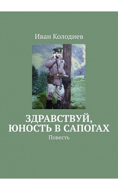 Обложка книги «Здравствуй, юность в сапогах. Повесть» автора Ивана Колодиева. ISBN 9785448502705.