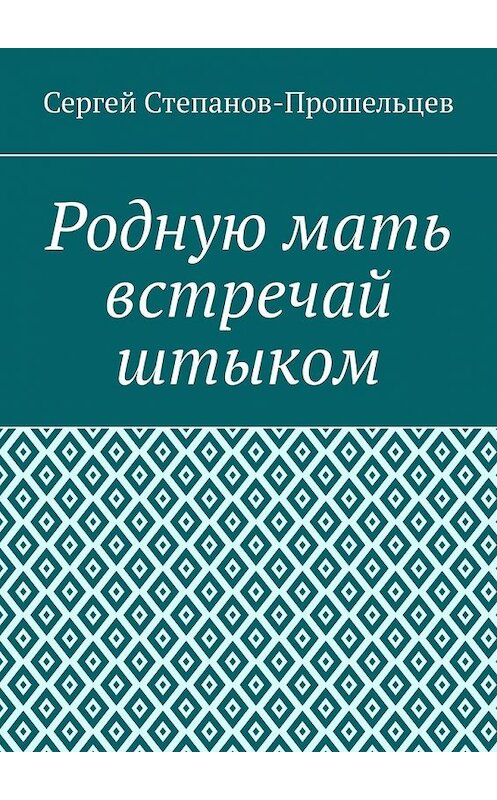 Обложка книги «Родную мать встречай штыком. О «творцах» и жертвах террора» автора Сергея Степанов-Прошельцева. ISBN 9785449800756.