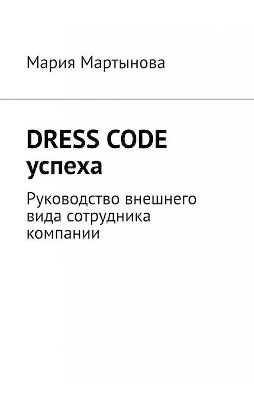 Обложка книги «Dress code успеха. Руководство внешнего вида сотрудника компании» автора Марии Мартынова. ISBN 9785005023520.