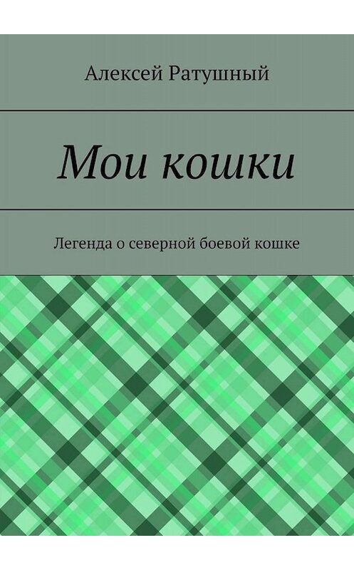 Обложка книги «Мои кошки. Легенда о северной боевой кошке» автора Алексея Ратушный. ISBN 9785005092373.