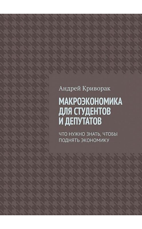 Обложка книги «Макроэкономика для студентов и депутатов. Что нужно знать, чтобы поднять экономику» автора Андрея Криворака. ISBN 9785005174246.