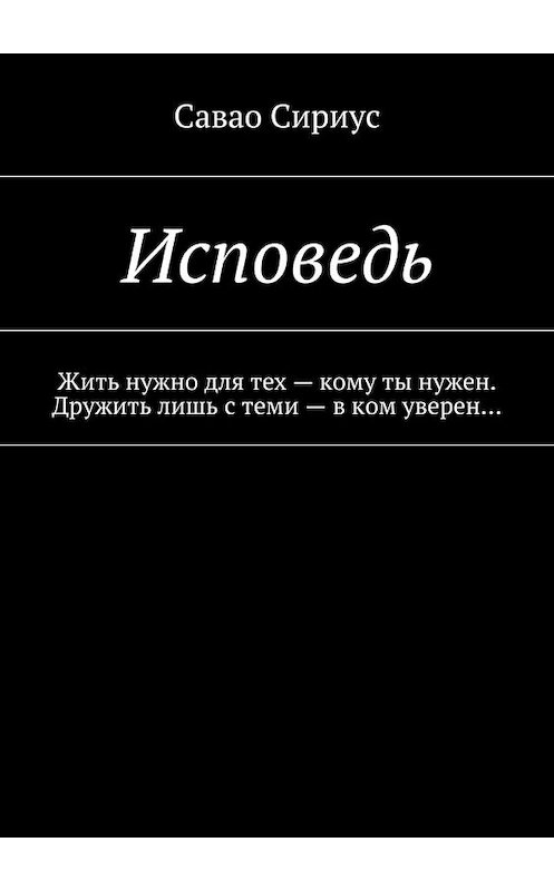 Обложка книги «Исповедь. Жить нужно для тех – кому ты нужен. Дружить лишь с теми – в ком уверен…» автора Сириус Савао. ISBN 9785448385063.