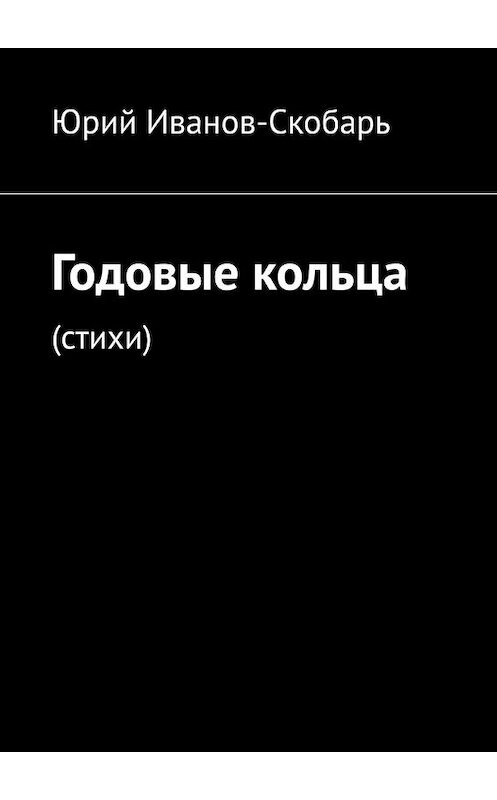 Обложка книги «Годовые кольца. Стихи» автора Юрия Иванов-Скобаря. ISBN 9785449635402.
