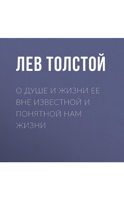 Обложка аудиокниги «О душе и жизни ее вне известной и понятной нам жизни» автора Лева Толстоя.