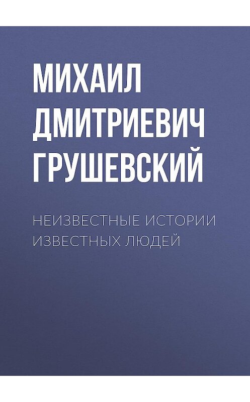 Обложка книги «Неизвестные истории известных людей» автора Михаила Грушевския издание 2018 года.