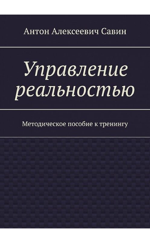 Обложка книги «Управление реальностью. Методическое пособие к тренингу» автора Антона Савина. ISBN 9785448551710.