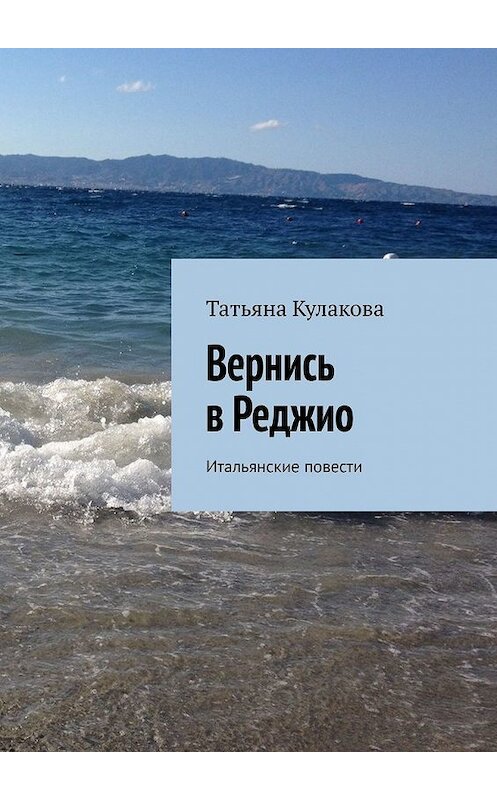 Обложка книги «Вернись в Реджио. Итальянские повести» автора Татьяны Кулаковы. ISBN 9785449638212.