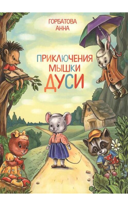 Обложка книги «Приключения мышки Дуси» автора Анны Горбатовы издание 2015 года. ISBN 9785386086848.