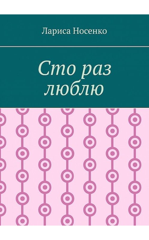 Обложка книги «Сто раз люблю» автора Лариси Носенко. ISBN 9785449887085.