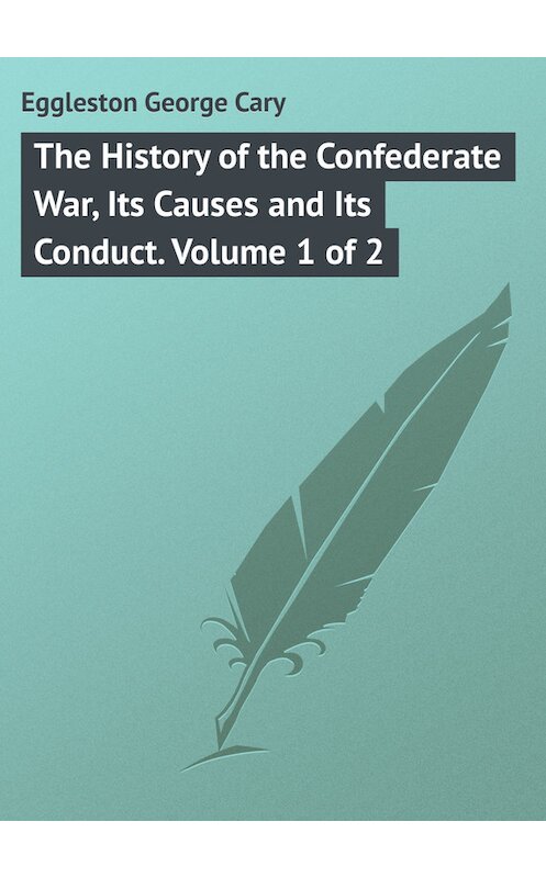 Обложка книги «The History of the Confederate War, Its Causes and Its Conduct. Volume 1 of 2» автора George Eggleston.