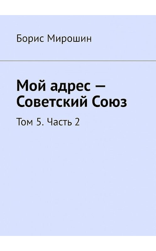 Обложка книги «Мой адрес – Советский Союз. Том 5. Часть 2» автора Бориса Мирошина. ISBN 9785449611956.