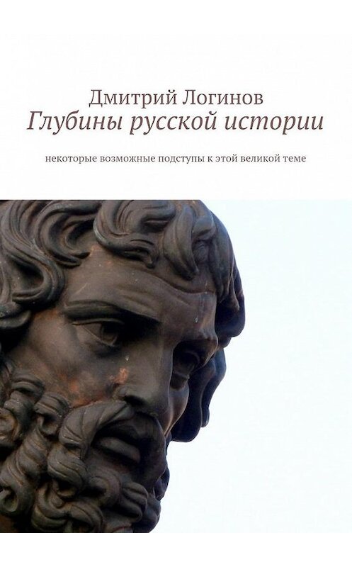 Обложка книги «Глубины русской истории. Некоторые возможные подступы к этой великой теме» автора Дмитрия Логинова. ISBN 9785448518973.