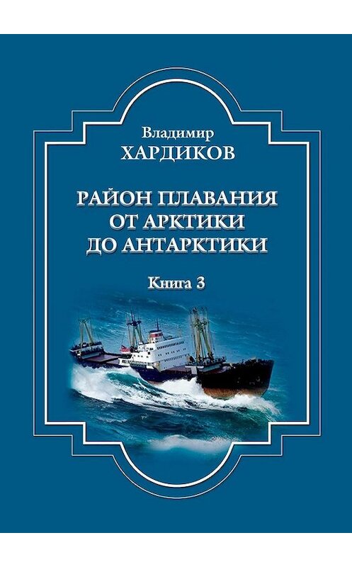 Обложка книги «Район плавания от Арктики до Антарктики. Книга 3» автора Владимира Хардикова. ISBN 9785005167361.