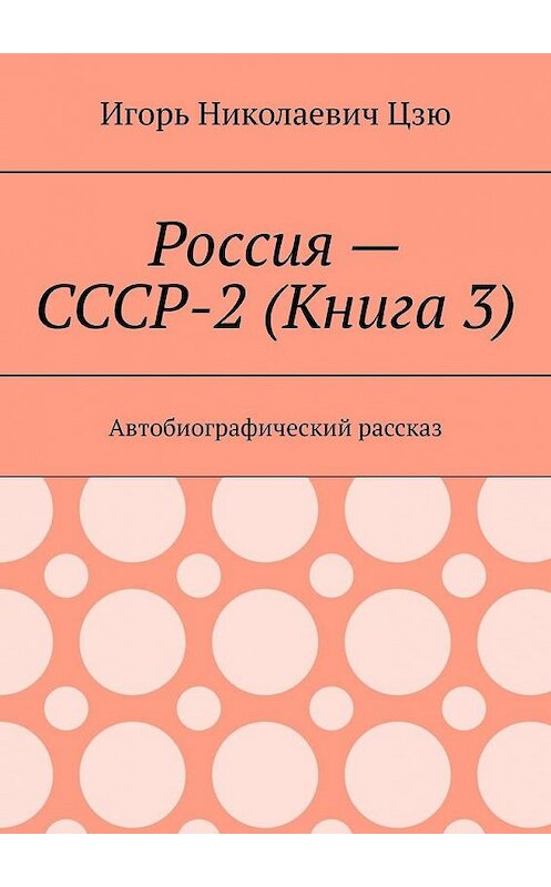 Обложка книги «Россия – СССР-2 (Книга 3). Автобиографический рассказ» автора Игорь Цзю. ISBN 9785449888266.