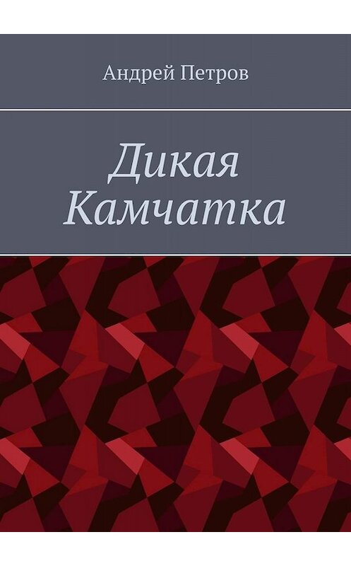 Обложка книги «Дикая Камчатка» автора Андрея Петрова. ISBN 9785005079398.