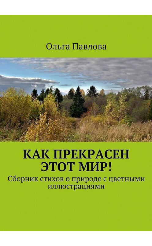 Обложка книги «Как прекрасен этот мир! Сборник стихов о природе с цветными иллюстрациями» автора Ольги Павловы. ISBN 9785448398681.