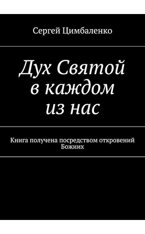 Обложка книги «Дух Святой в каждом из нас. Книга получена посредством откровений Божиих» автора Сергей Цимбаленко. ISBN 9785448370182.