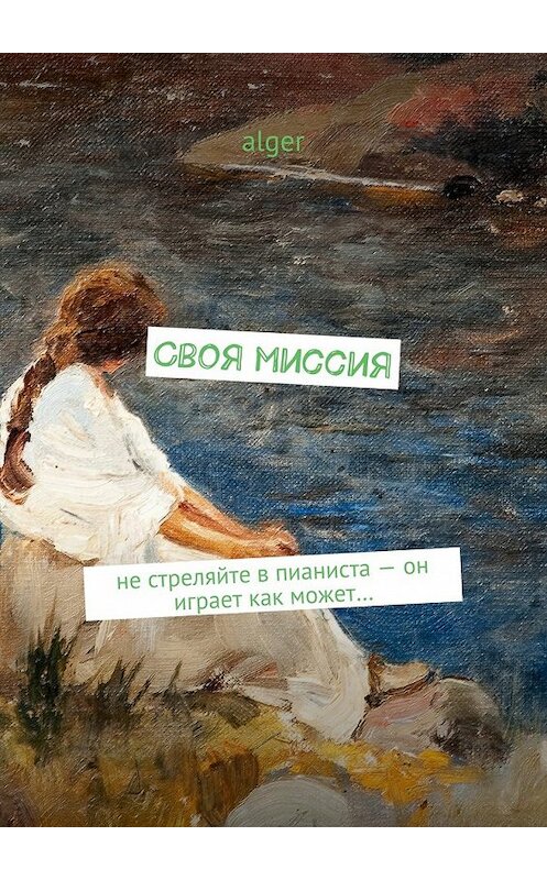 Обложка книги «Своя миссия. Не стреляйте в пианиста – он играет как может…» автора Alger. ISBN 9785448343490.