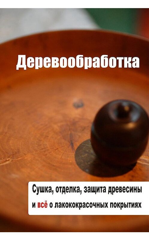 Обложка книги «Сушка, защита, отделка древесины и все о лакокрасочных покрытиях» автора Ильи Мельникова.