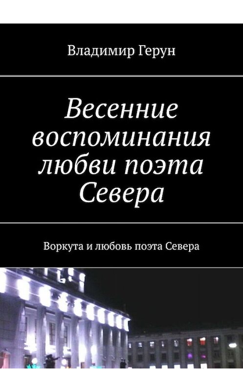 Обложка книги «Весенние воспоминания любви поэта Севера. Воркута и любовь поэта Севера» автора Владимира Геруна. ISBN 9785449672476.