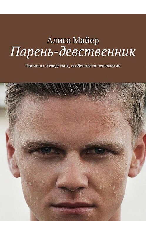 Обложка книги «Парень-девственник. Причины и следствия, особенности психологии» автора Алиси Майера. ISBN 9785449357946.