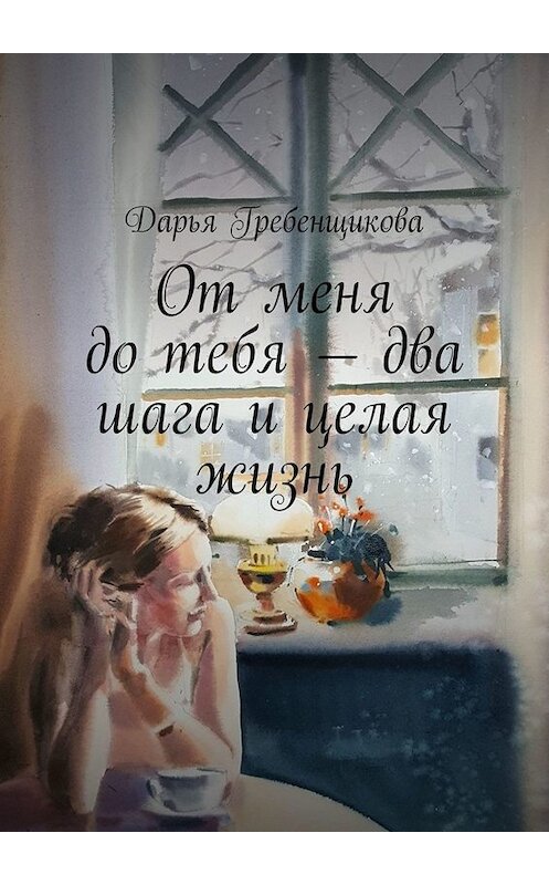 Обложка книги «От меня до тебя – два шага и целая жизнь. Сборник рассказов» автора Дарьи Гребенщиковы. ISBN 9785449825292.