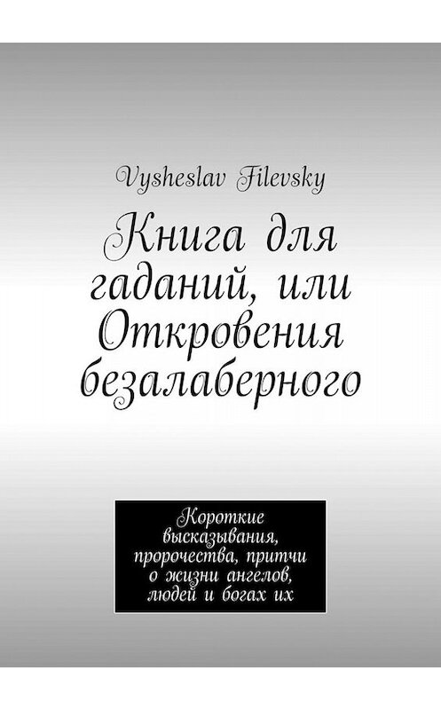 Обложка книги «Книга для гаданий, или Откровения безалаберного. Короткие высказывания, пророчества, притчи о жизни ангелов, людей и богах их» автора Vysheslav Filevsky. ISBN 9785449822055.