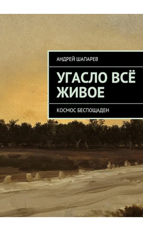 Обложка книги «Угасло всё живое» автора Андрея Шапарева. ISBN 9785447471279.