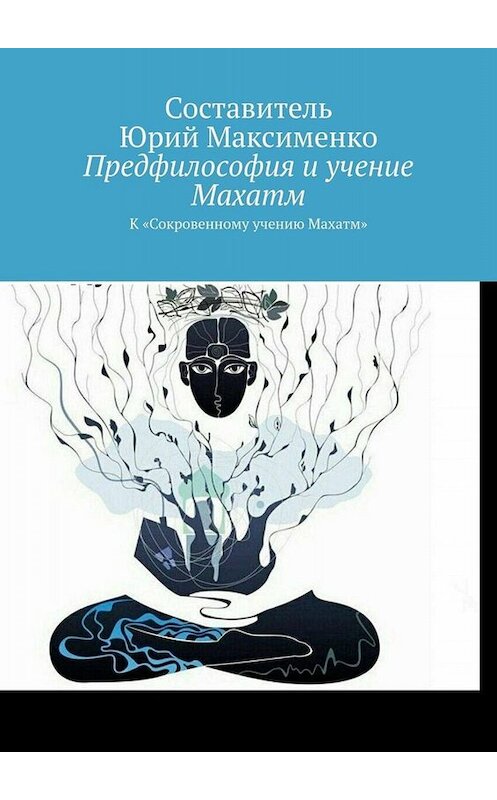 Обложка книги «Предфилософия и учение Махатм. К «Сокровенному учению Махатм»» автора Юрия Максименки. ISBN 9785449801722.