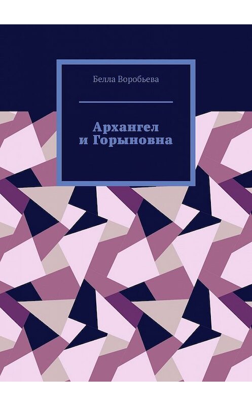 Обложка книги «Архангел и Горыновна. Сборник рассказов» автора Беллы Воробьевы. ISBN 9785449856128.