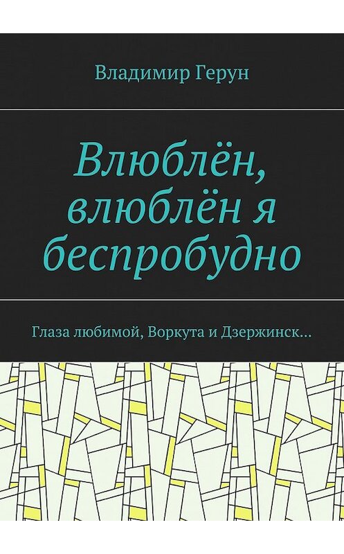 Обложка книги «Влюблён, влюблён я беспробудно. Глаза любимой, Воркута и Дзержинск…» автора Владимира Геруна. ISBN 9785448366567.