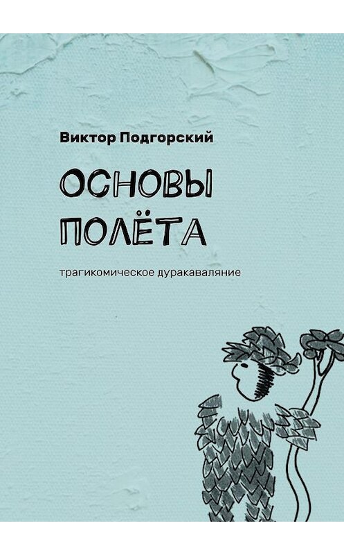 Обложка книги «Основы полёта. Трагикомическое дуракаваляние» автора Виктора Подгорския. ISBN 9785005136671.