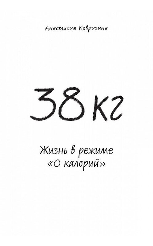 Обложка книги «38 кг. Жизнь в режиме «0 калорий»» автора Анастасии Ковригина издание 2012 года.