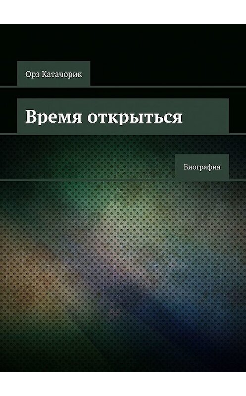 Обложка книги «Время открыться. Биография» автора Орза Катачорика. ISBN 9785449357441.