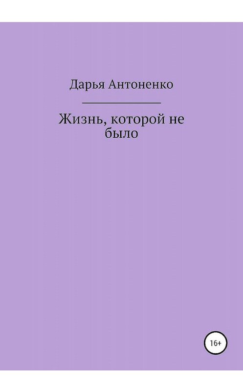 Обложка книги «Жизнь, которой не было» автора Дарьи Антоненко издание 2020 года.