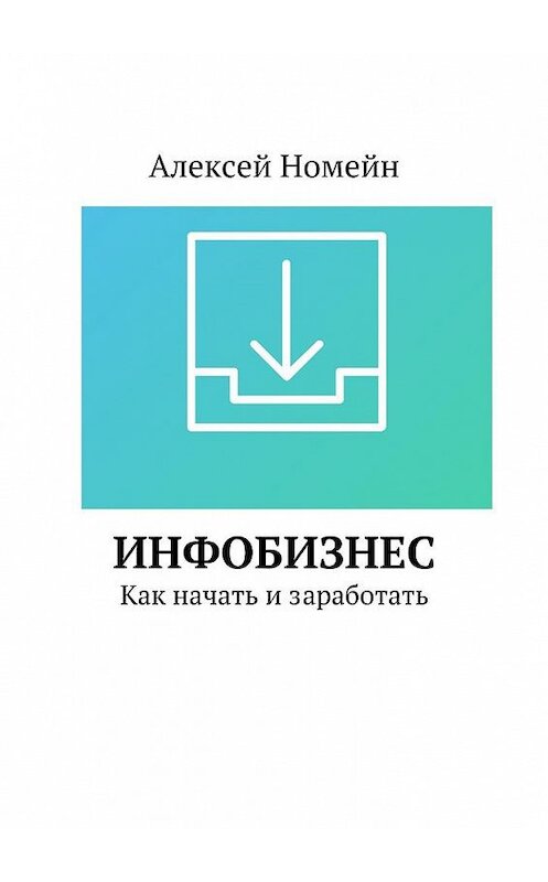 Обложка книги «Инфобизнес. Как начать и заработать» автора Алексея Номейна. ISBN 9785448558634.