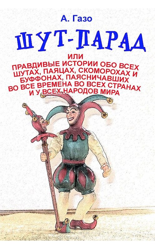 Обложка книги «Шут-парад, или Правдивые истории обо всех шутах, паяцах, скоморохах и буффонах, паясничавших во все времена во всех странах и у всех народов мира» автора А. Газо издание 2015 года. ISBN 9781772463729.