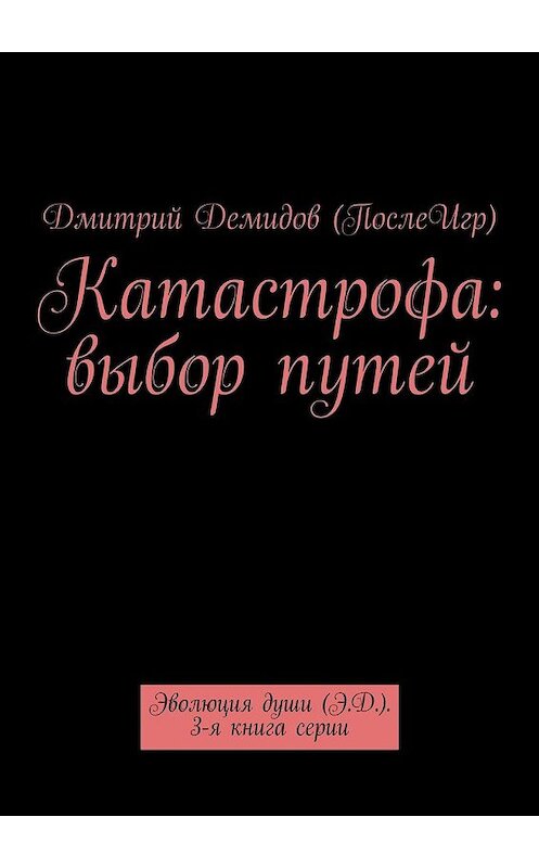 Обложка книги «Катастрофа: выбор путей. Эволюция души (Э.Д.). 3-я книга серии» автора Дмитрия Демидова (послеигр). ISBN 9785448554117.
