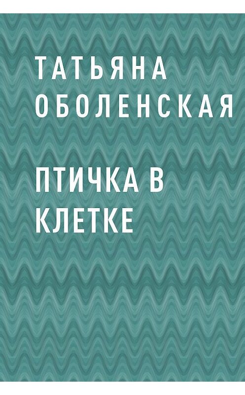 Обложка книги «Птичка в клетке» автора Татьяны Оболенская.