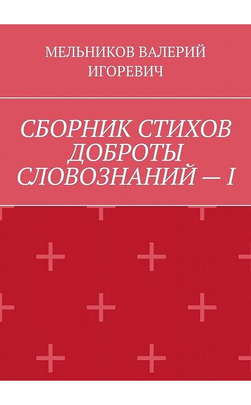 Обложка книги «СБОРНИК СТИХОВ ДОБРОТЫ СЛОВОЗНАНИЙ – I» автора Валерия Мельникова. ISBN 9785449862105.