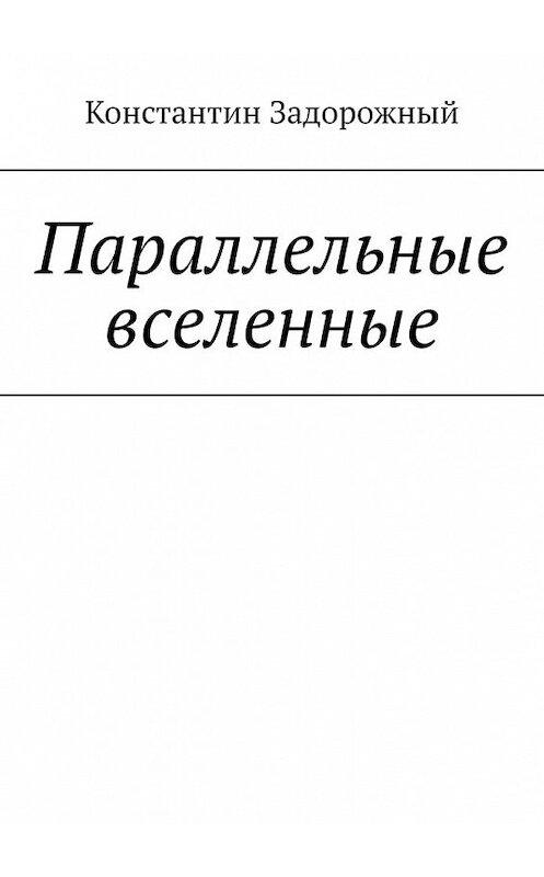 Обложка книги «Параллельные вселенные» автора Константина Задорожный. ISBN 9785449603531.