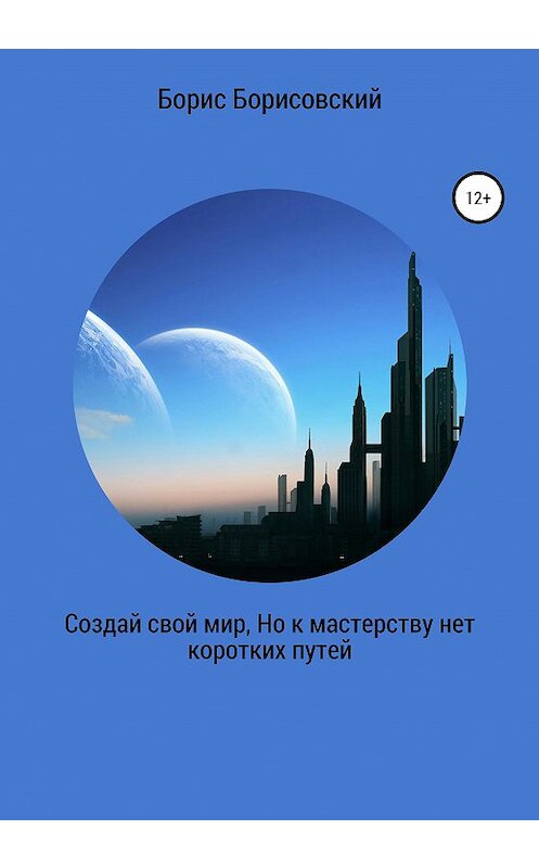Обложка книги «Создай свой мир, Но к мастерству нет коротких путей» автора Бориса Борисовския издание 2021 года.
