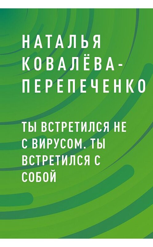 Обложка книги «Ты встретился не с вирусом. Ты встретился с собой» автора Натальи Ковалёва-Перепеченко.