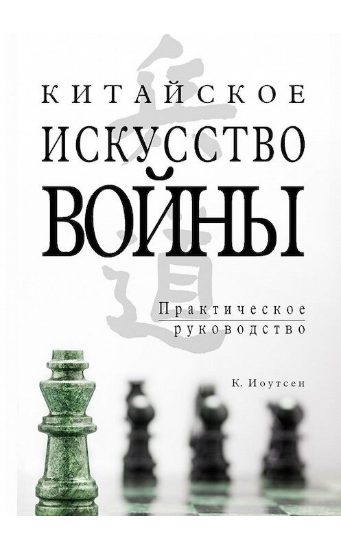 Обложка книги «Китайское искусство войны. Практическое руководство» автора К. Иоутсена. ISBN 9785449601742.