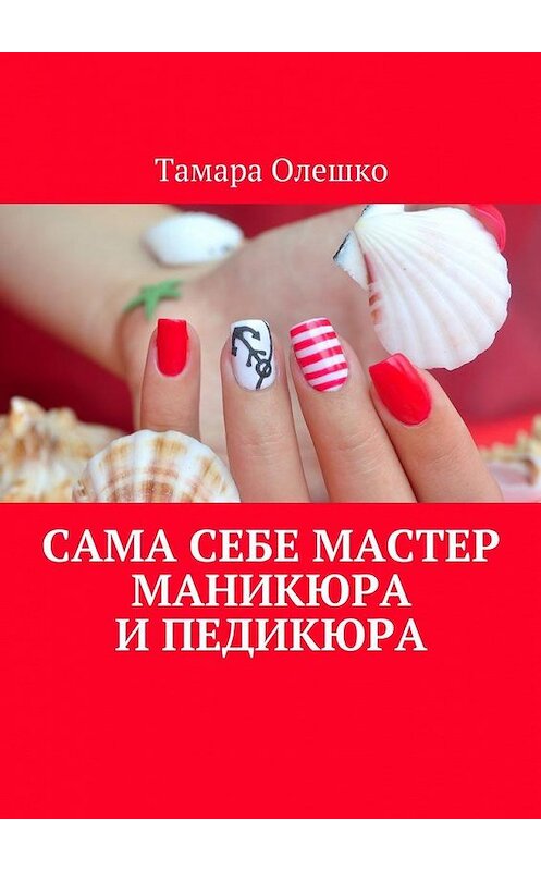 Обложка книги «Сама себе мастер маникюра и педикюра» автора Тамары Олешко. ISBN 9785449068316.