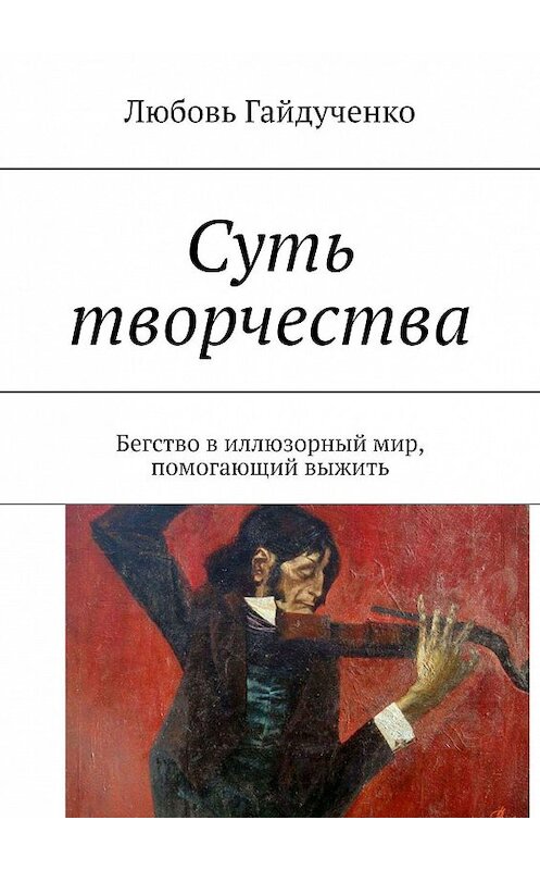 Обложка книги «Суть творчества. Бегство в иллюзорный мир, помогающий выжить» автора Любовь Гайдученко. ISBN 9785448309625.