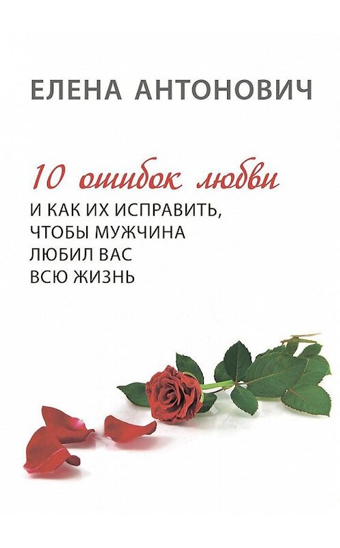 Обложка книги «10 ошибок любви и как их исправить, чтобы мужчина любил вас всю жизнь» автора Елены Антоновичи. ISBN 9785449001078.