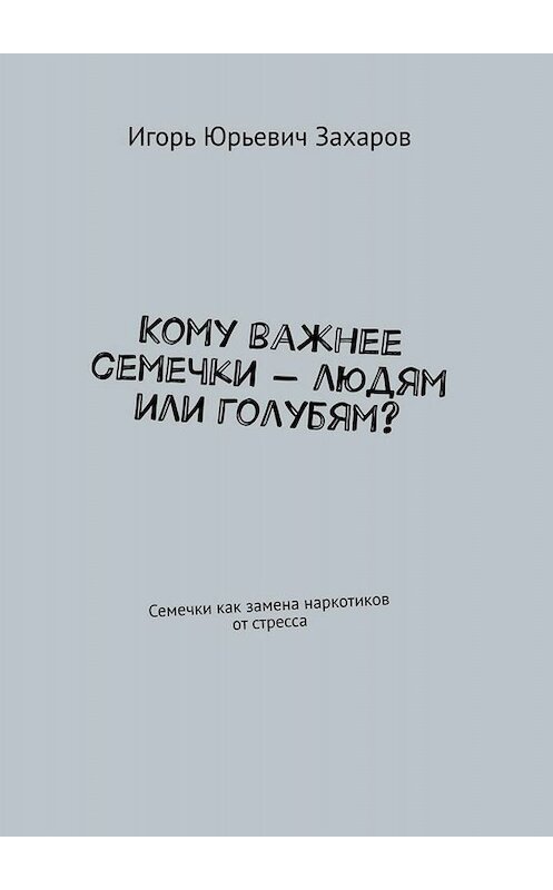 Обложка книги «Кому важнее семечки – людям или голубям? Семечки как замена наркотиков от стресса» автора Игоря Захарова. ISBN 9785005009432.