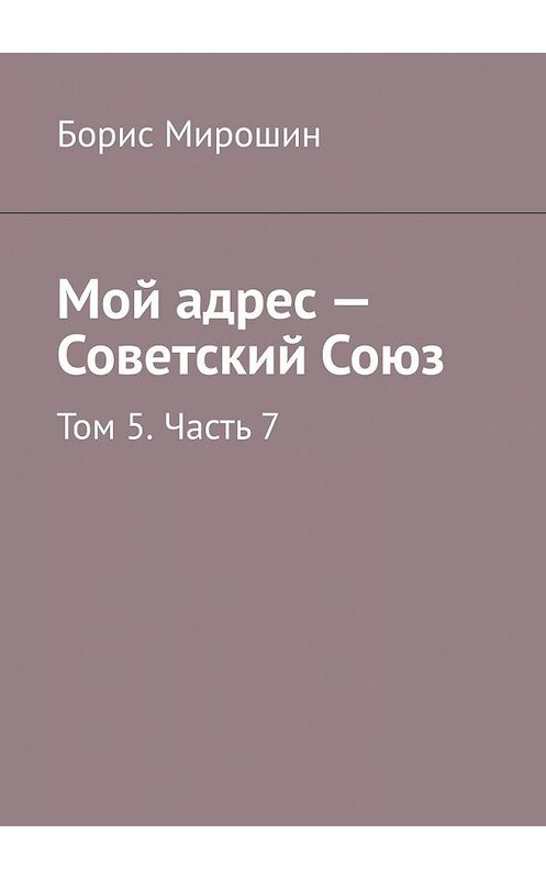 Обложка книги «Мой адрес – Советский Союз. Том 5. Часть 7» автора Бориса Мирошина. ISBN 9785449615121.