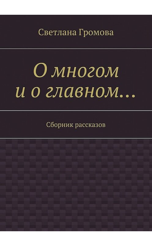 Обложка книги «О многом и о главном… Сборник рассказов» автора Светланы Громовы. ISBN 9785448525605.